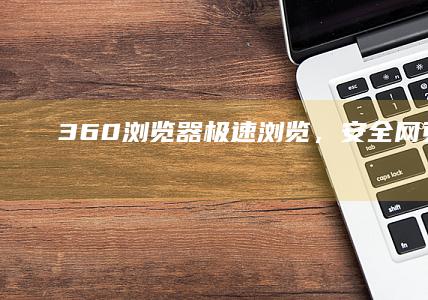 360浏览器：极速浏览，安全网页畅享