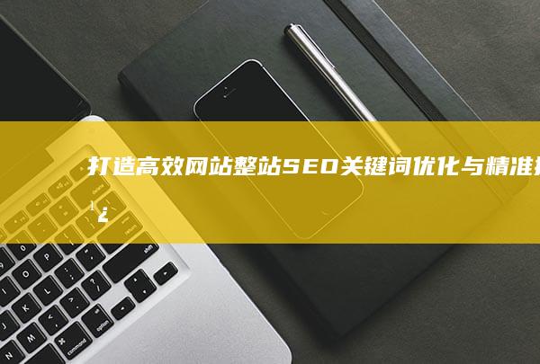 打造高效网站：整站SEO关键词优化与精准推广策略