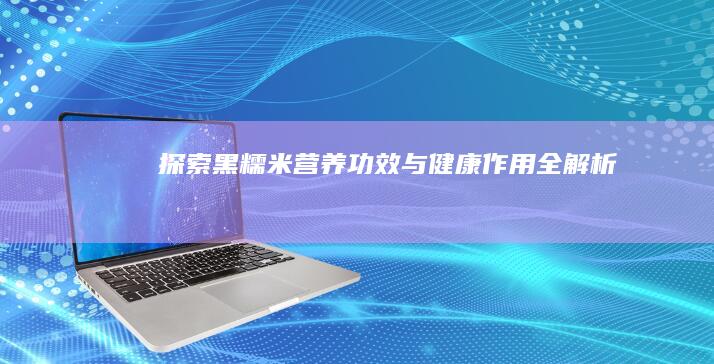 探索黑糯米：营养功效与健康作用全解析